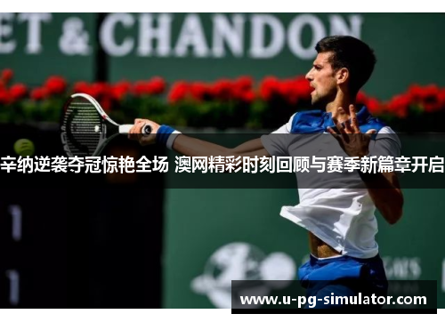 辛纳逆袭夺冠惊艳全场 澳网精彩时刻回顾与赛季新篇章开启