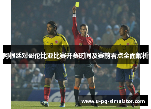 阿根廷对哥伦比亚比赛开赛时间及赛前看点全面解析