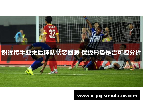 谢晖接手亚泰后球队状态回暖 保级形势是否可控分析