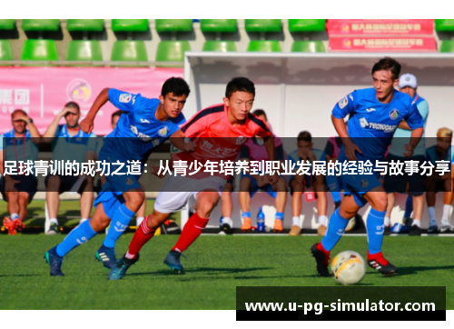 足球青训的成功之道：从青少年培养到职业发展的经验与故事分享