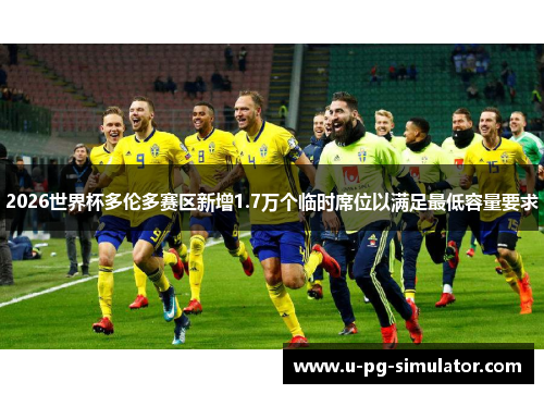 2026世界杯多伦多赛区新增1.7万个临时席位以满足最低容量要求