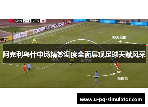 阿克利乌什中场精妙调度全面展现足球天赋风采