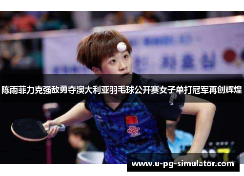 陈雨菲力克强敌勇夺澳大利亚羽毛球公开赛女子单打冠军再创辉煌